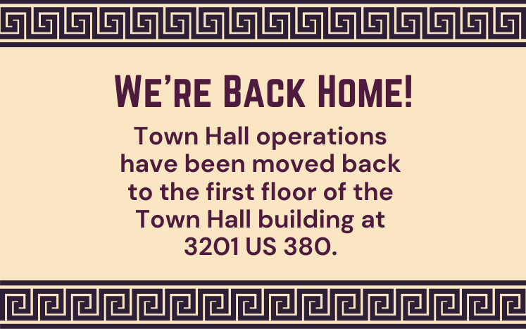 We're back home! Town Hall operations have been moved back to the first floor of the Town Hall building at 3201 US 380.